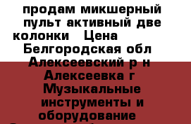 продам микшерный пульт активный,две колонки › Цена ­ 40 000 - Белгородская обл., Алексеевский р-н, Алексеевка г. Музыкальные инструменты и оборудование » Звуковое оборудование   . Белгородская обл.